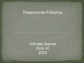 Presentación Filósofos

Adriana Suarez
Ciclo Vl
2013

 