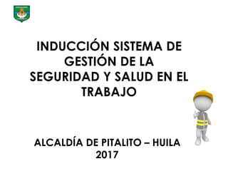 ALCALDÍA DE PITALITO – HUILA
2017
INDUCCIÓN SISTEMA DE
GESTIÓN DE LA
SEGURIDAD Y SALUD EN EL
TRABAJO
 