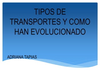 TIPOS DE
TRANSPORTES Y COMO
HAN EVOLUCIONADO
ADRIANA TAPIAS
 