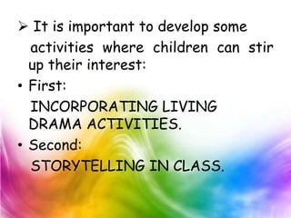  It is important to develop some
  activities where children can stir
  up their interest:
• First:
  INCORPORATING LIVING
  DRAMA ACTIVITIES.
• Second:
  STORYTELLING IN CLASS.
 
