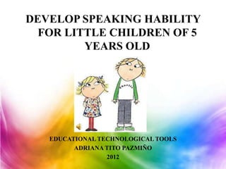 DEVELOP SPEAKING HABILITY
  FOR LITTLE CHILDREN OF 5
         YEARS OLD




   EDUCATIONAL TECHNOLOGICAL TOOLS
         ADRIANA TITO PAZMIÑO
                 2012
 