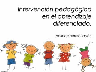 Intervención pedagógicaIntervención pedagógica
en el aprendizajeen el aprendizaje
diferenciado.diferenciado.
Adriana Torres GalvánAdriana Torres Galván
 