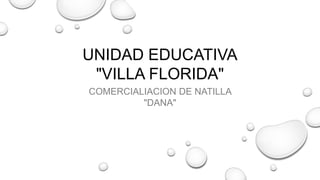 UNIDAD EDUCATIVA
"VILLA FLORIDA"
COMERCIALIACION DE NATILLA
"DANA"
 