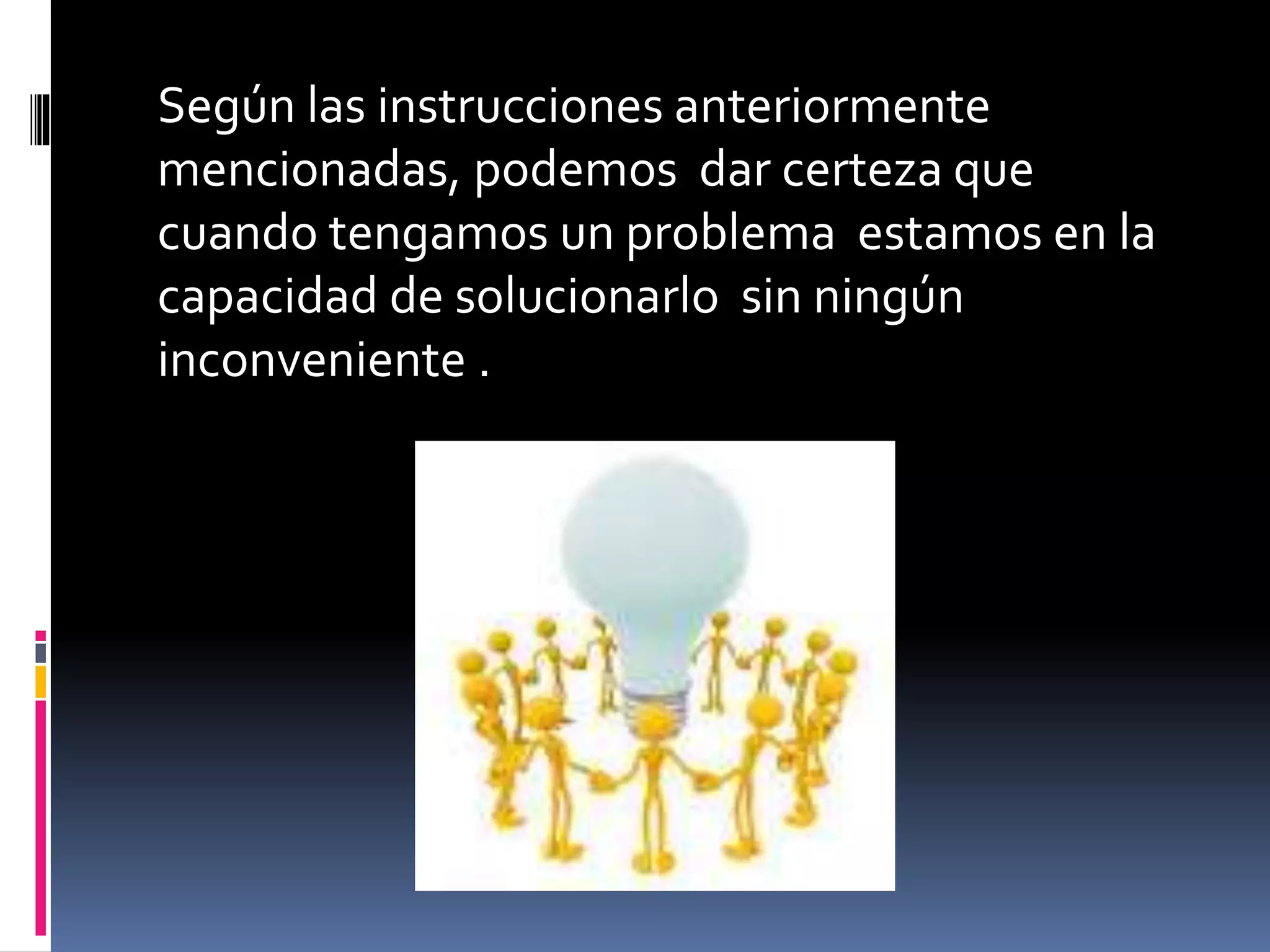 Según las instrucciones anteriormente
mencionadas, podemos dar certeza que
cuando tengamos un problema estamos en la
capacidad de solucionarlo sin ningún
inconveniente .
 