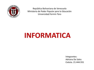 República Bolivariana de Venezuela Ministerio de Poder Popular para la Educación Universidad Fermín Toro INFORMATICA Integrantes: Adriana De Sales Cedula. 21.444.931 