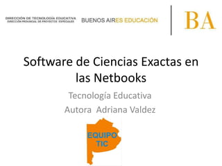 Software de Ciencias Exactas en
         las Netbooks
        Tecnología Educativa
       Autora Adriana Valdez
 