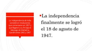 La independenciadeIndia
consistióenrevoluciones
quecomenzaronen1857y
quellegaronasufinbajoel
liderazgodeMahatma
Gandhientre1942y1947
La independencia
finalmente se logró
el 18 de agosto de
1947.
 