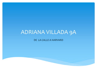 ADRIANA VILLADA 9A 
DE LA CALLE A HARVARD 
 