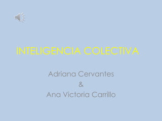INTELIGENCIA COLECTIVA

     Adriana Cervantes
             &
     Ana Victoria Carrillo
 
