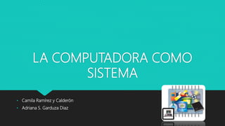 LA COMPUTADORA COMO
SISTEMA
• Camila Ramírez y Calderón
• Adriana S. Garduza Diaz
 