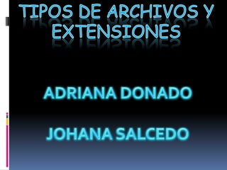 TIPOS DE ARCHIVOS Y EXTENSIONES  ADRIANA DONADO JOHANA SALCEDO  