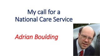 My call for a
National Care Service
Adrian Boulding
 