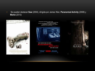 • Se pueden destacar Saw (2004), dirigida por James Wan, Paranormal Activity (2008) y
Mamá (2013)
 