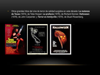• Otros grandes hitos del cine de terror de calidad surgidos en esta década: La matanza
de Texas (1974), de Tobe Hooper; La profecía (1976), de Richard Donner; Halloween
(1978), de John Carpenter; y Terror en Amityville (1979), de Stuart Rosenberg.
 