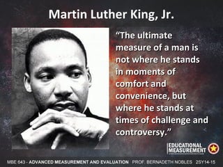 Martin Luther King, Jr.
““The ultimateThe ultimate
measure of a man ismeasure of a man is
not where he standsnot where he stands
in moments ofin moments of
comfort andcomfort and
convenience, butconvenience, but
where he stands atwhere he stands at
times of challenge andtimes of challenge and
controversy.”controversy.”
 