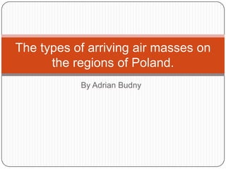 The types of arriving air masses on
the regions of Poland.
By Adrian Budny

 
