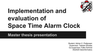 Implementation and
evaluation of
Space Time Alarm Clock
Master thesis presentation
Student: Adrian C. Prelipcean
Supervisor: Takeshi Shirabe
Co-supervisor: Falko Schmid
AG242X Geoinformatics
 