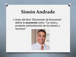 Simón Andrade
O Autor del libro "Diccionario de Economía",
define la economía como: "La recta y
prudente administración de los bienes y
recursos"
 