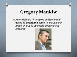 Gregory Mankiw
O Autor del libro "Principios de Economía",
define la economía como "el estudio del
modo en que la sociedad gestiona sus
recursos"
 