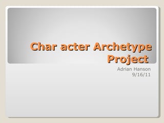Char acter Archetype Project  Adrian Hanson 9/16/11 