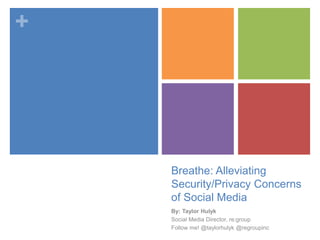 +
Breathe: Alleviating
Security/Privacy Concerns
of Social Media
By: Taylor Hulyk
Social Media Director, re:group
Follow me! @taylorhulyk @regroupinc
 