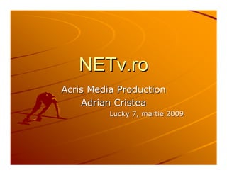 NETv.ro
Acris Media Production
    Adrian Cristea
          Lucky 7, martie 2009
 