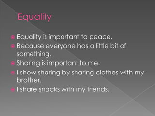 Equality is important to peace.
 Because everyone has a little bit of
  something.
 Sharing is important to me.
 I show sharing by sharing clothes with my
  brother.
 I share snacks with my friends.
 