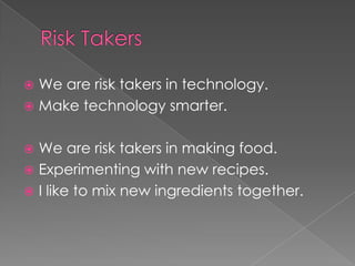  We are risk takers in technology.
 Make technology smarter.


 We are risk takers in making food.
 Experimenting with new recipes.
 I like to mix new ingredients together.
 