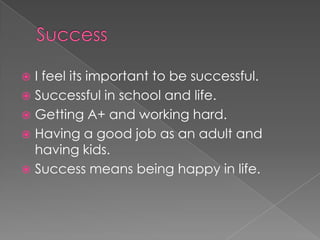  I feel its important to be successful.
 Successful in school and life.
 Getting A+ and working hard.
 Having a good job as an adult and
  having kids.
 Success means being happy in life.
 