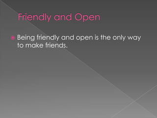    Being friendly and open is the only way
    to make friends.
 