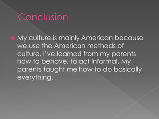    My culture is mainly American because
    we use the American methods of
    culture. I’ve learned from my parents
    how to behave, to act informal. My
    parents taught me how to do basically
    everything.
 