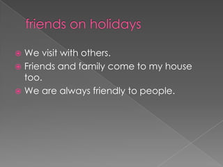  We visit with others.
 Friends and family come to my house
  too.
 We are always friendly to people.
 