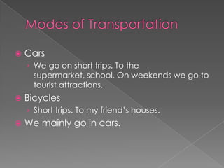    Cars
    › We go on short trips. To the
      supermarket, school. On weekends we go to
      tourist attractions.
   Bicycles
    › Short trips. To my friend’s houses.
   We mainly go in cars.
 