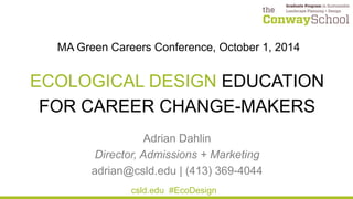 MA Green Careers Conference, October 1, 2014
ECOLOGICAL DESIGN EDUCATION
FOR CAREER CHANGE-MAKERS
Adrian Dahlin
Director, Admissions + Marketing
adrian@csld.edu | (413) 369-4044
csld.edu #EcoDesign
 