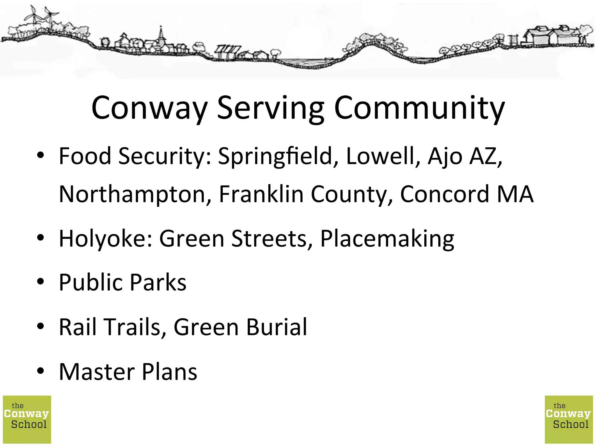 •  Food	
  Security:	
  Springﬁeld,	
  Lowell,	
  Ajo	
  AZ,	
  
Northampton,	
  Franklin	
  County,	
  Concord	
  MA	
  
•  Holyoke:	
  Green	
  Streets,	
  Placemaking	
  
•  Public	
  Parks	
  
•  Rail	
  Trails,	
  Green	
  Burial	
  
•  Master	
  Plans	
  
Conway	
  Serving	
  Community	
  
 