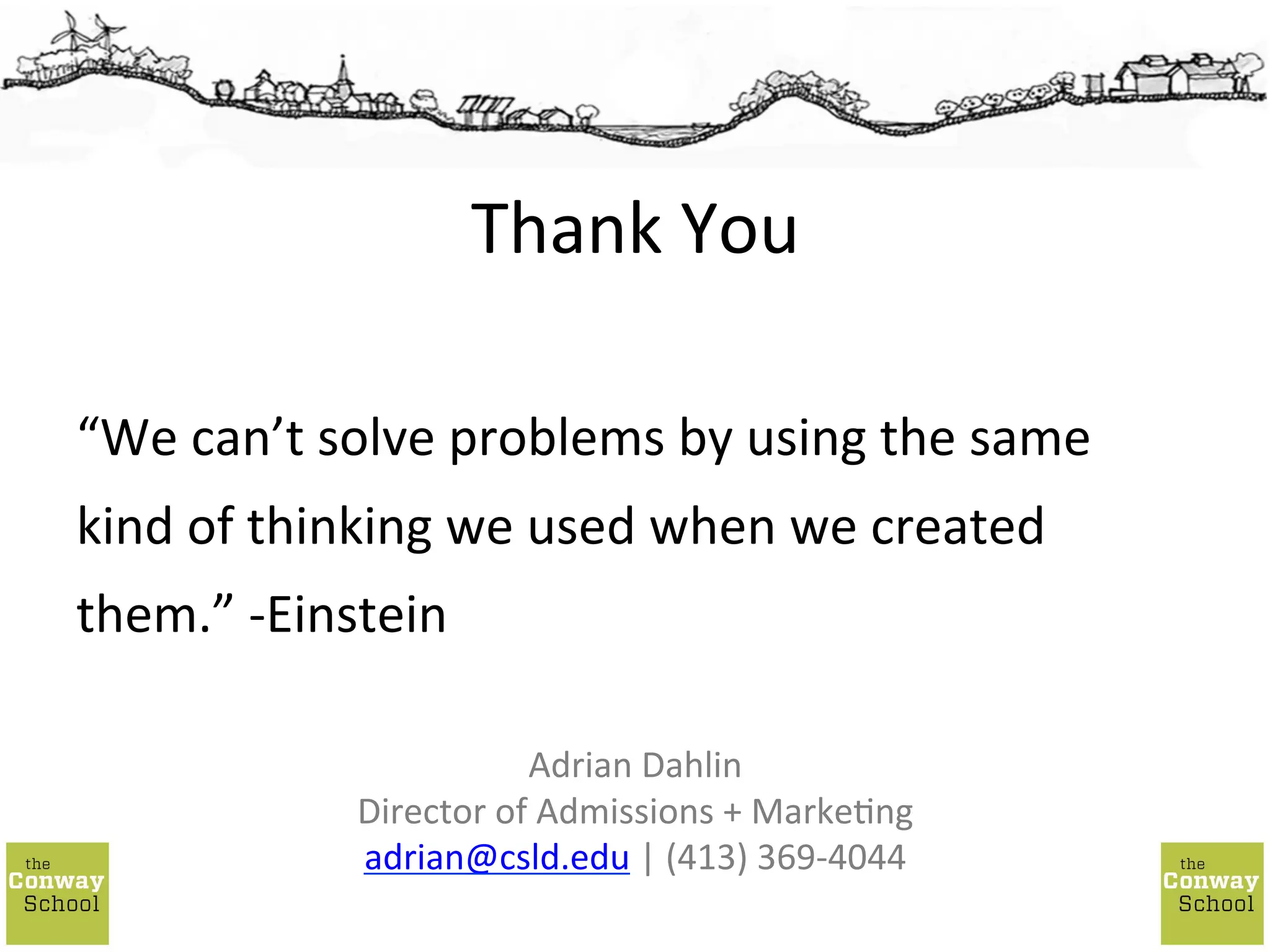  
“We	
  can’t	
  solve	
  problems	
  by	
  using	
  the	
  same	
  
kind	
  of	
  thinking	
  we	
  used	
  when	
  we	
  created	
  
them.”	
  -­‐Einstein	
  
Thank	
  You	
  
Adrian	
  Dahlin	
  
Director	
  of	
  Admissions	
  +	
  Marke;ng	
  
adrian@csld.edu	
  |	
  (413)	
  369-­‐4044	
  
 