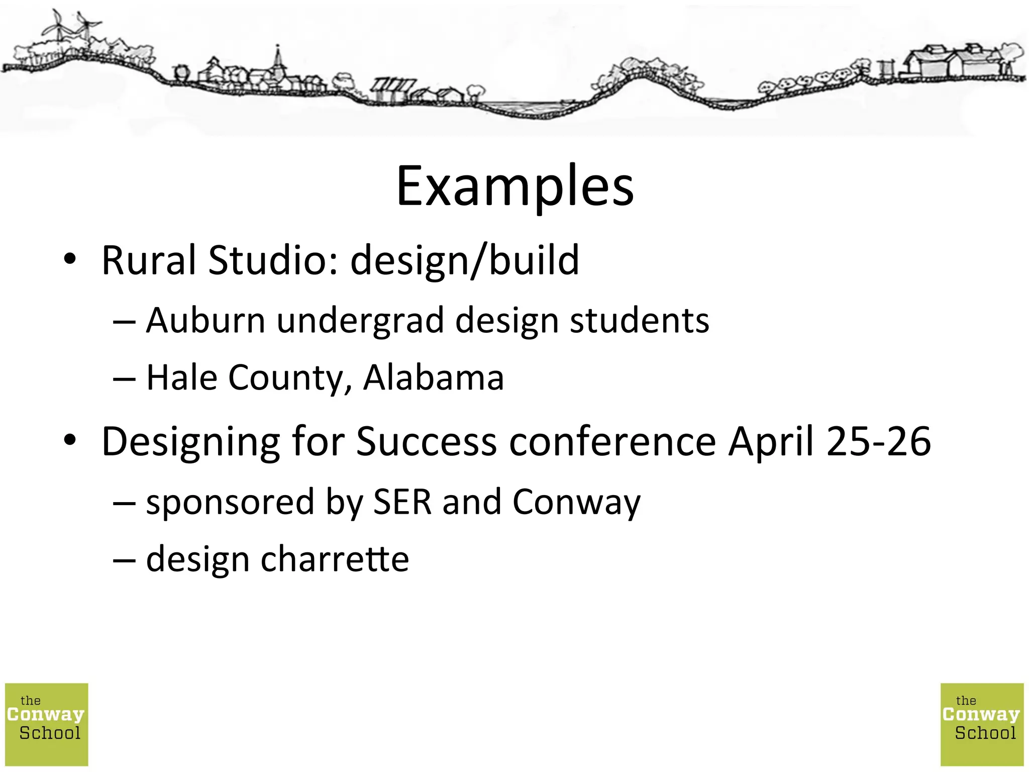 •  Rural	
  Studio:	
  design/build	
  
– Auburn	
  undergrad	
  design	
  students	
  
– Hale	
  County,	
  Alabama	
  
•  Designing	
  for	
  Success	
  conference	
  April	
  25-­‐26	
  
– sponsored	
  by	
  SER	
  and	
  Conway	
  
– design	
  charre[e	
  
Examples	
  
 
