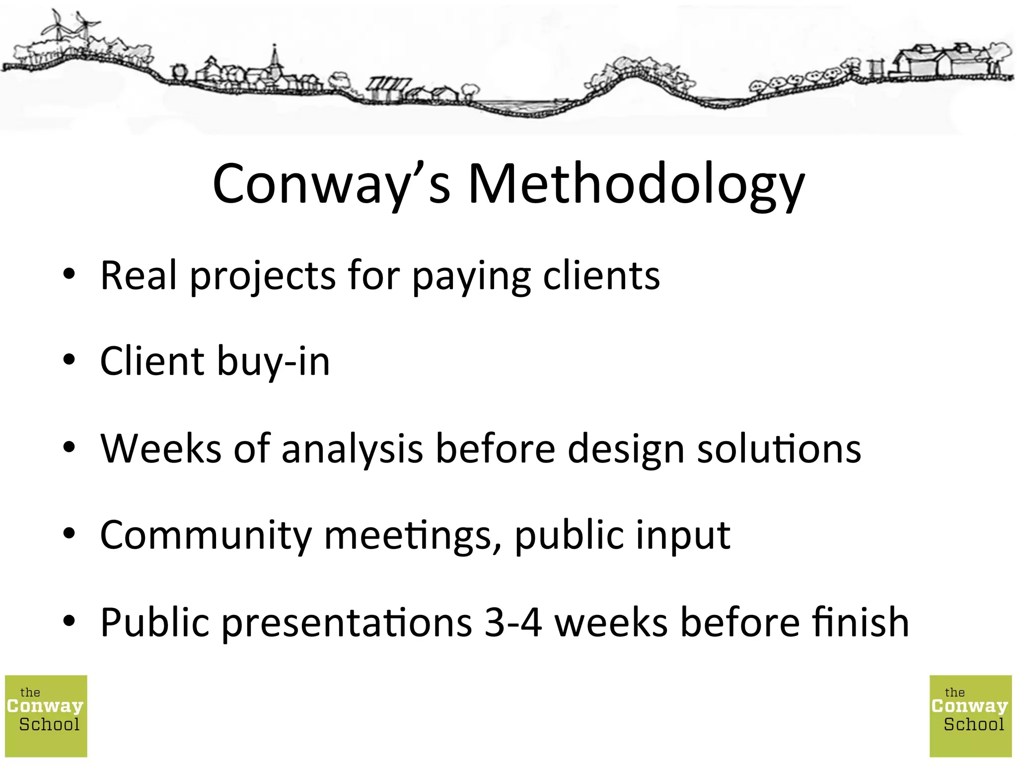 •  Real	
  projects	
  for	
  paying	
  clients	
  
•  Client	
  buy-­‐in	
  
•  Weeks	
  of	
  analysis	
  before	
  design	
  solu;ons	
  
•  Community	
  mee;ngs,	
  public	
  input	
  
•  Public	
  presenta;ons	
  3-­‐4	
  weeks	
  before	
  ﬁnish	
  
Conway’s	
  Methodology	
  
 
