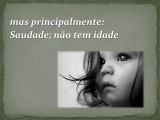 mas principalmente:
Saudade; não tem idade

 