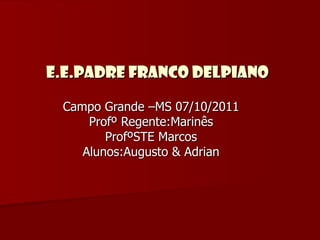 E.E.Padre Franco Delpiano Campo Grande –MS 07/10/2011 Profº Regente:Marinês ProfºSTE Marcos Alunos:Augusto & Adrian 