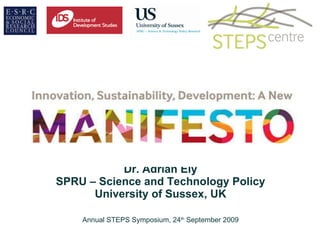 Innovation, Sustainability, Development: A New Manifesto Dr. Adrian Ely SPRU – Science and Technology Policy University of Sussex, UK Annual STEPS Symposium, 24 th  September 2009 