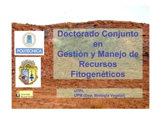 Doctorado Conjunto
        en
Gestión y Manejo de
     Recursos
   Fitogenéticos
   UTPL
   UPM (Dep. Biología Vegetal)
 