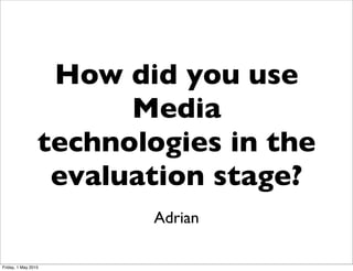 How did you use
Media
technologies in the
evaluation stage?
Adrian
Friday, 1 May 2015
 