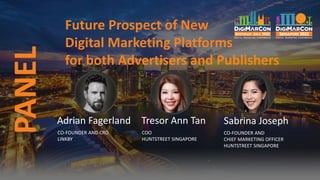 PANEL Future Prospect of New
Digital Marketing Platforms
for both Advertisers and Publishers
Adrian Fagerland
CO-FOUNDER AND CRO
LINKBY
Tresor Ann Tan
COO
HUNTSTREET SINGAPORE
Sabrina Joseph
CO-FOUNDER AND
CHIEF MARKETING OFFICER
HUNTSTREET SINGAPORE
 