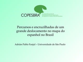 Percursos e encruzilhadas de um grande deslocamento no mapa do espanhol no Brasil Adrián Pablo Fanjul – Universidade de São Paulo   