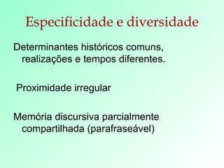 Especificidade e diversidade Determinantes históricos comuns, realizações e tempos diferentes. Proximidade irregular Memória discursiva parcialmente compartilhada (parafraseável) 