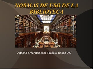 NORMAS DE USO DE LA
    BIBLIOTECA




Adrián Fernández de la Pradilla Ibáñez 2ºC
 