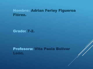 Nombre: Adrian Ferley Figueroa
Flórez.
Grado: 7-2.
Profesora: Vita Paola Bolívar
León.
 