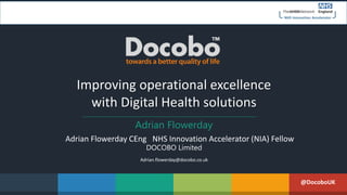 Improving operational excellence
with Digital Health solutions
Adrian Flowerday
Adrian Flowerday CEng NHS Innovation Accelerator (NIA) Fellow
DOCOBO Limited
Adrian.flowerday@docobo.co.uk
@DocoboUK
 