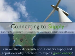 Connecting to Supply
Exploring the connection between existing communities and available renewable energy

can we think differently about energy supply and
adjust everyday practices to exploit green energy?

 